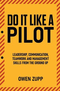 Front cover_Do It Like a Pilot. Leadership, Communication, Teamwork and Management Skills from the Ground Up.