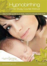 Hypnobirthing Home Study Course Manual: Step by step guide to an easy, natural and pain free birth