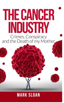 The Cancer Industry: Crimes, Conspiracy and The Death of My Mother