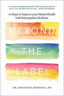 Beyond the Label: 10 Steps to Improve Your Mental Health with Naturopathic Medicine by Christina Bjorndal