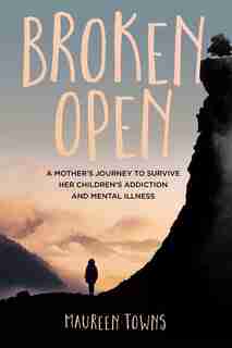 Broken Open: A Mother's Journey To Survive Her Children's Addiction And Mental Illness by Maureen Towns