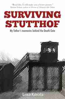 Surviving Stutthof: My Father's Memories Behind The Death Gate by Liisa Kovala