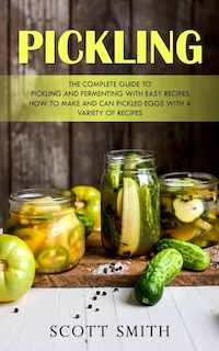 Pickling: The Complete Guide to Pickling and Fermenting With Easy Recipes (How to Make and Can Pickled Eggs With a Variety of Recipes)