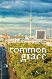 Front cover_Common Grace in Kuyper, Schilder, and Calvin