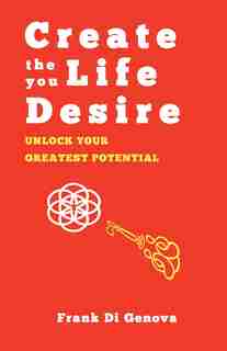 Create The Life You Desire: Unlock Your Greatest Potential by Frank Di Genova