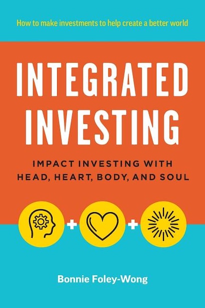 Integrated Investing: Impact Investing with Head, Heart, Body, and Soul by Bonnie Foley-Wong