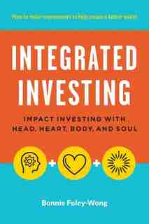 Integrated Investing: Impact Investing with Head, Heart, Body, and Soul by Bonnie Foley-Wong