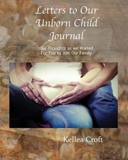 Letters to Our Unborn Child: Our Thoughts as we Waited for You to Join Our Family
