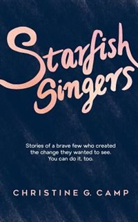 Starfish Singers: Stories of a Brave Few Who Created the Change they Wanted to See. You Can Do it, Too