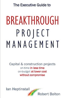 The Executive Guide to Breakthrough Project Management: Capital & Construction Projects; On-time in Less Time; On-budget at Lower Cost; Without Compromise
