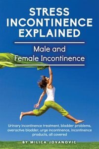 Stress Incontinence Explained: Male and female incontinence, Urinary incontinence treatment, bladder problems, overactive bladder,