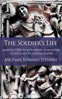 The Soldier's Life: Martial Virtues and Manly Romanitas in the Early Byzantine Empire by Michael Edward Stewart