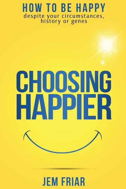 Choosing Happier: How to be happy despite your circumstances, history or genes