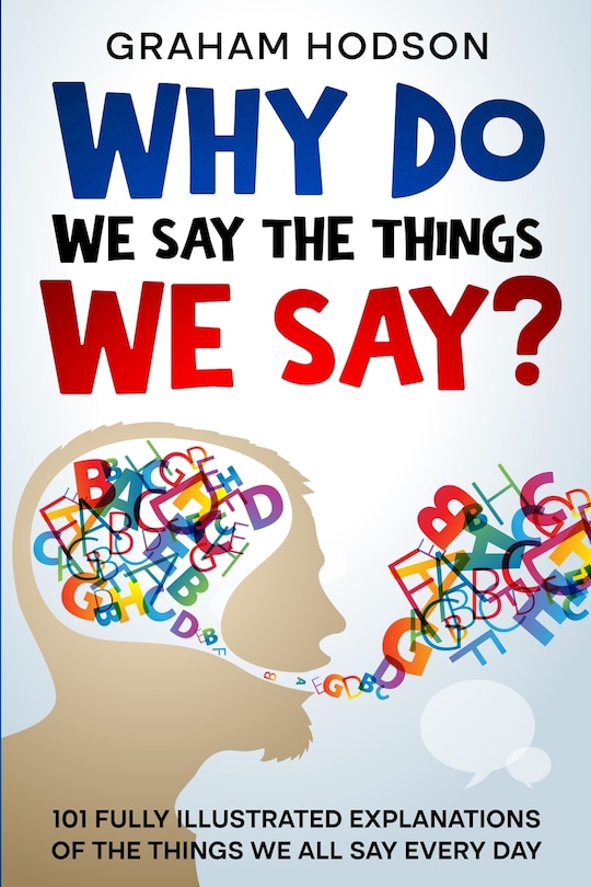 Front cover_Why Do We Say The Things We Say? 101 Fully Illustrated Explanations of the Things We All Say Every Day