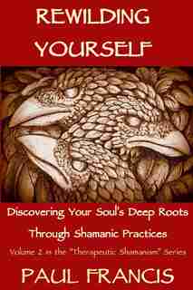 Rewilding Yourself: Discovering Your Soul's Deep Roots Through Shamanic Practices by Paul Francis
