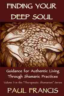 Finding Your Deep Soul: Guidance For Authentic Living Through Shamanic Practices by Paul Francis