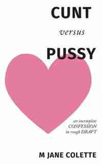 CUNT versus PUSSY: an incomplete confession in rough draft by M. Jane Colette