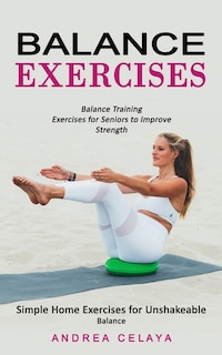 Balance Exercises: Balance Training Exercises for Seniors to Improve Strength (Simple Home Exercises for Unshakeable Balance)