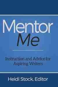 Mentor Me: Instruction and Advice for Aspiring Writers by Heidi Stock
