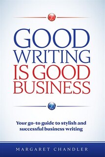 Good Writing Is Good Business: Your Go-To Guide to Stylish and Successful Business Writing