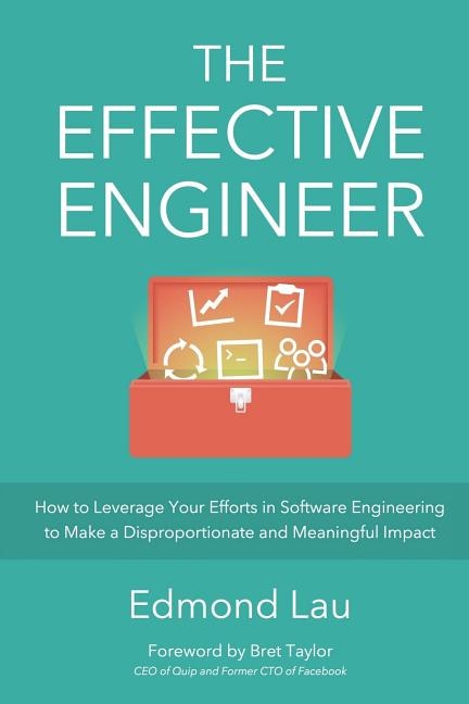 The Effective Engineer: How to Leverage Your Efforts In Software Engineering to Make a Disproportionate and Meaningful Impact