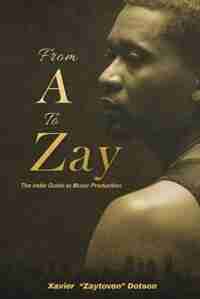 From A to Zay: The Indie Guide to Music Production de Xavier Dotson