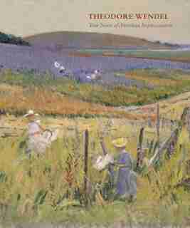Theodore Wendel: True Notes Of American Impressionism by Laurene Buckley