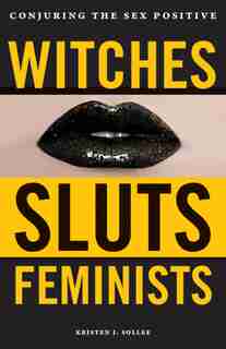 Witches, Sluts, Feminists: Conjuring The Sex Positive by Kristen J. Sollee