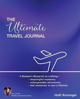 The Ultimate Travel Journal: A Woman's Blueprint to crafting meaningful moments, unforgettable adventures, and memories to last