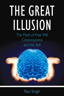 The Great Illusion: The Myth of Free Will, Consciousness, and the Self