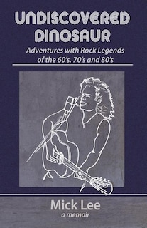 Undiscovered Dinosaur: Adventures with Rock Legends of the 60s, 70s, and 80s