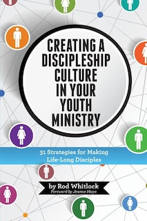 Creating A Discipleship Culture in Your Youth Ministry: 31 Strategies for Making Life-Long Disciples