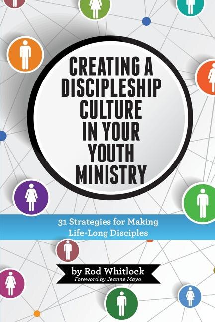 Creating A Discipleship Culture in Your Youth Ministry: 31 Strategies for Making Life-Long Disciples
