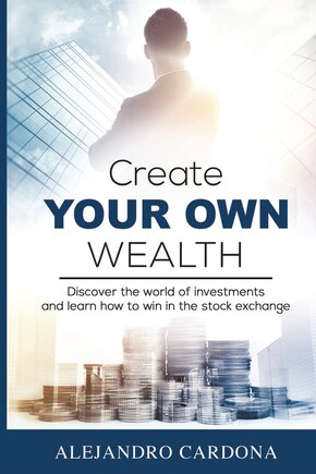 Create Your Own Wealth: Discover the World of Investments and Learn How to Win in the Stock Exchange