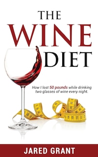 The Wine Diet: How I Lost 50 Pounds While Drinking Two Glasses Of Wine Every Night.
