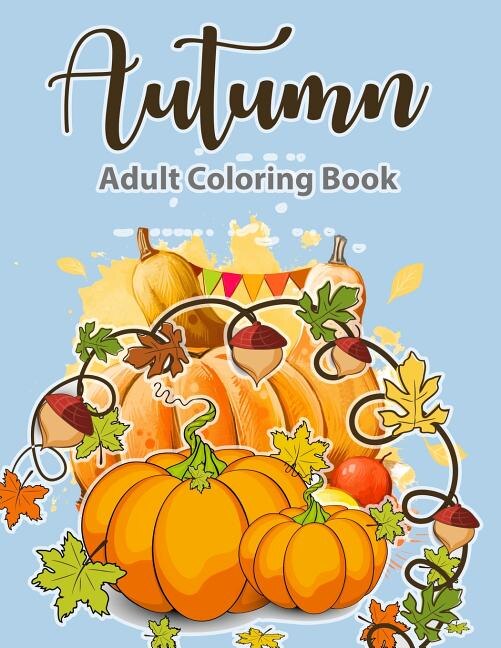 Adult Coloring Book: Autumn Coloring Book: A Coloring Book For Adults, Featuring Beautiful Autumn Scenes, Fall Leaves, a