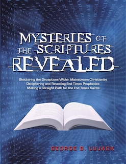 Front cover_Mysteries of the Scriptures Revealed - Shattering the Deceptions Within Mainstream Christianity Deciphering and Revealing End Times Prophecies Making a Straight Path for the End Times Saints