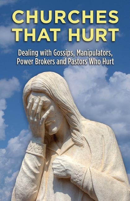 Churches That Hurt: Dealing with Gossips, Manipulators, Power Brokers and Pastors Who Hurt