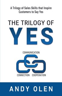 The Trilogy of Yes: Connection, Communication, & Cooperation: A Trilogy of Sales Skills That Inspire Customers to Say Yes