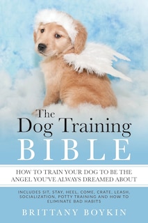 Couverture_The Dog Training Bible - How to Train Your Dog to be the Angel You've Always Dreamed About
