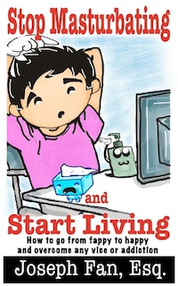 Stop Masturbating and Start Living: How to go from fappy to happy and overcome any vice or addiction