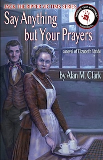 Say Anything but Your Prayers: A Novel of Elizabeth Stride, the Third Victim of Jack the Ripper