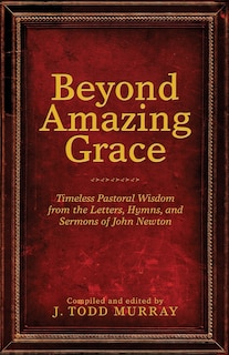 Beyond Amazing Grace: Timeless Pastoral Wisdom from the Letters, Hymns, and Sermons of John Newton