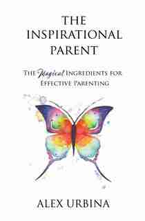 The Inspirational Parent: The Magical Ingredients for Effective Parenting by Alex Urbina