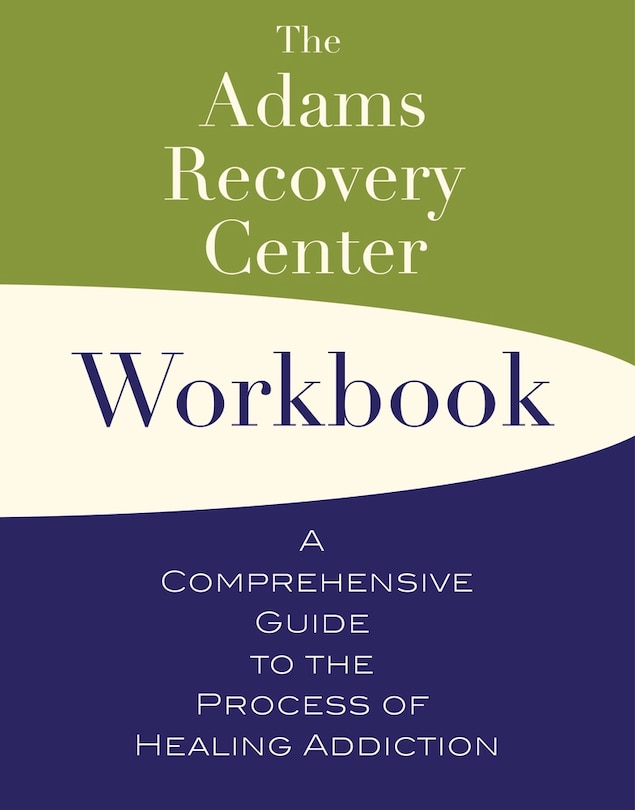 The Adams Recovery Center Workbook: A Comprehensive Guide To The Process Of Healing Addiction