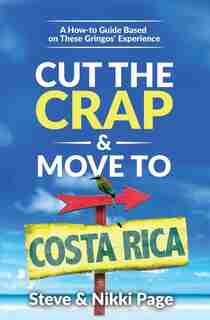 Cut the Crap & Move To Costa Rica: A How-to Guide Based on These Gringos' Experience by Steve Page