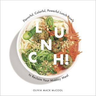 Lunch!: Flavorful, Colorful, Powerful Lunch Bowls To Reclaim Your Midday Meal
