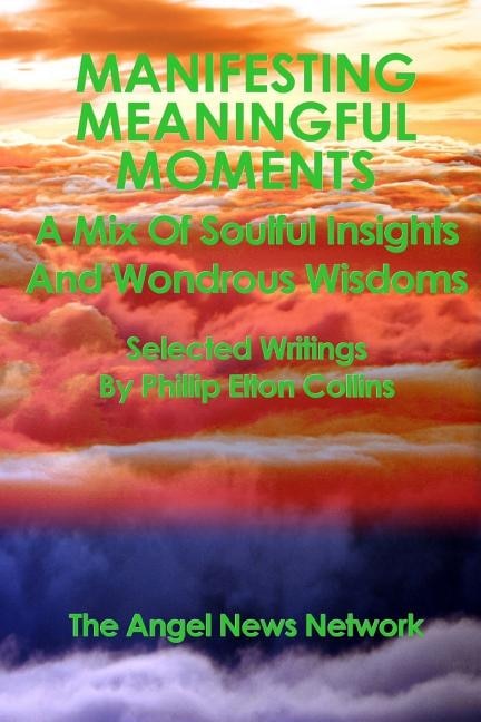 Manifesting Meaningful Moments A Mix of Soulful Insights and Wondrous Wisdoms: Selected Writings By Phillip Elton Collins