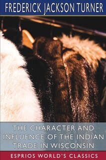Front cover_The Character and Influence of the Indian Trade in Wisconsin (Esprios Classics)
