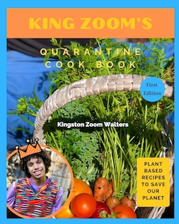 King Zoom's Quarantine Cook Book: Plant Based Recipes To Save Our Planet: First Edition